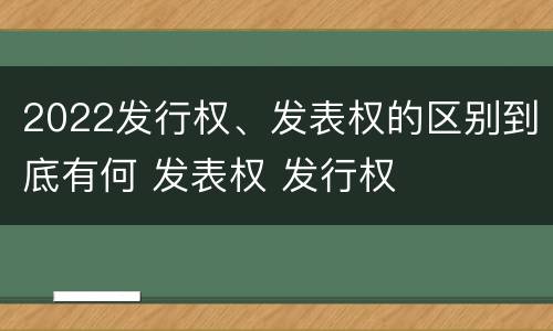 2022发行权、发表权的区别到底有何 发表权 发行权