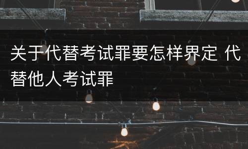 关于代替考试罪要怎样界定 代替他人考试罪
