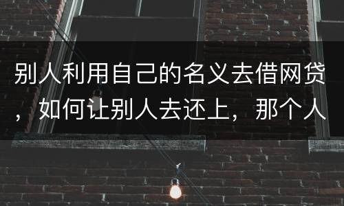 别人利用自己的名义去借网贷，如何让别人去还上，那个人也拖欠了银行信用卡，被立案了