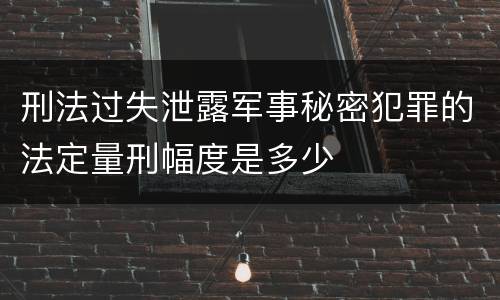 刑法过失泄露军事秘密犯罪的法定量刑幅度是多少