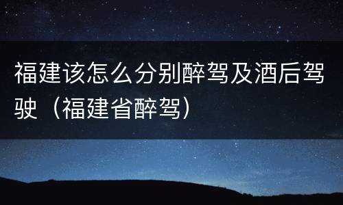 福建该怎么分别醉驾及酒后驾驶（福建省醉驾）