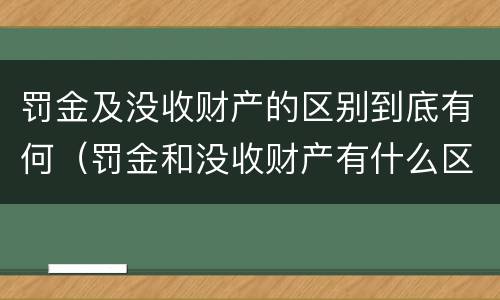 罚金及没收财产的区别到底有何（罚金和没收财产有什么区别）
