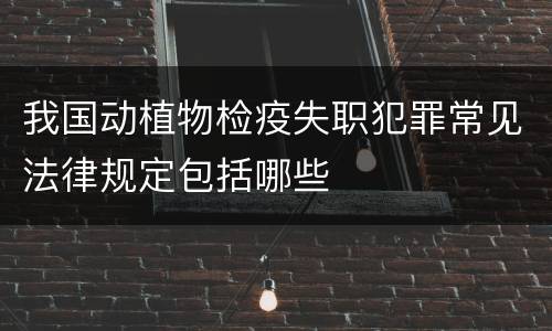 我国动植物检疫失职犯罪常见法律规定包括哪些