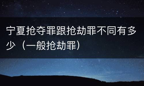 宁夏抢夺罪跟抢劫罪不同有多少（一般抢劫罪）