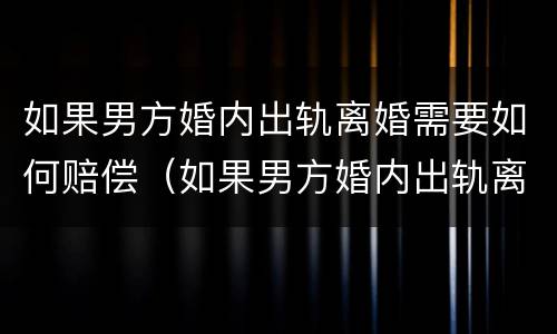 如果男方婚内出轨离婚需要如何赔偿（如果男方婚内出轨离婚需要如何赔偿呢）