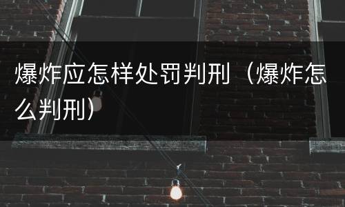 爆炸应怎样处罚判刑（爆炸怎么判刑）