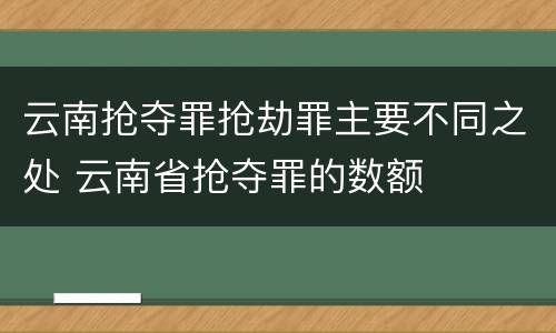 云南抢夺罪抢劫罪主要不同之处 云南省抢夺罪的数额