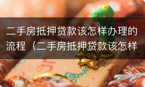 二手房抵押贷款该怎样办理的流程（二手房抵押贷款该怎样办理的流程视频）