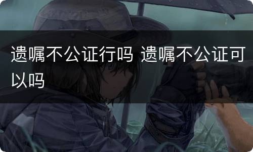 遗嘱不公证行吗 遗嘱不公证可以吗