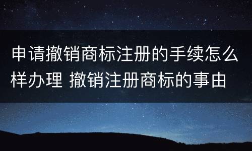 申请撤销商标注册的手续怎么样办理 撤销注册商标的事由
