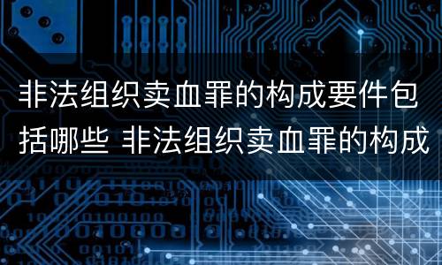 非法组织卖血罪的构成要件包括哪些 非法组织卖血罪的构成要件包括哪些