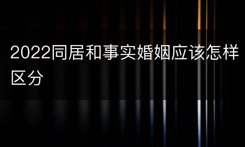 2022同居和事实婚姻应该怎样区分