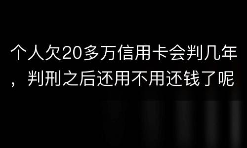个人欠20多万信用卡会判几年，判刑之后还用不用还钱了呢