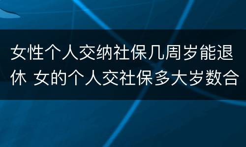 女性个人交纳社保几周岁能退休 女的个人交社保多大岁数合适