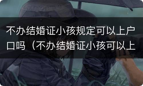 不办结婚证小孩规定可以上户口吗（不办结婚证小孩可以上户口吗?）