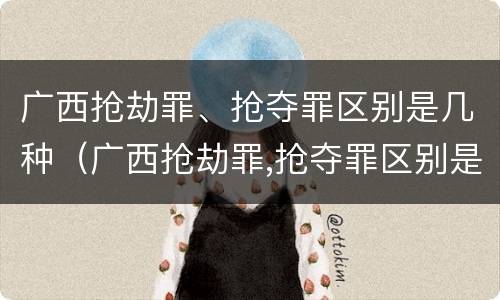 广西抢劫罪、抢夺罪区别是几种（广西抢劫罪,抢夺罪区别是几种罪名）
