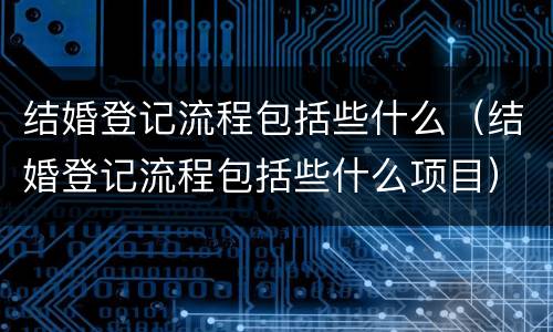 结婚登记流程包括些什么（结婚登记流程包括些什么项目）