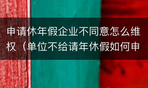 申请休年假企业不同意怎么维权（单位不给请年休假如何申诉）