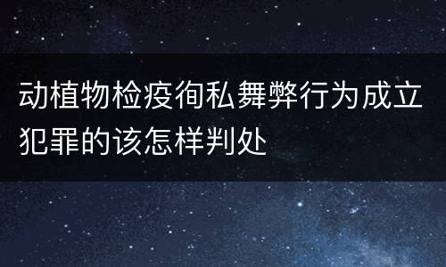 动植物检疫徇私舞弊行为成立犯罪的该怎样判处