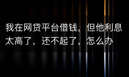 我在网贷平台借钱，但他利息太高了，还不起了，怎么办