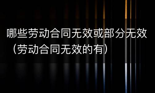 哪些劳动合同无效或部分无效（劳动合同无效的有）