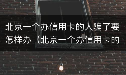 北京一个办信用卡的人骗了要怎样办（北京一个办信用卡的人骗了要怎样办手续）