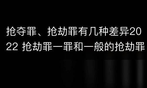 抢夺罪、抢劫罪有几种差异2022 抢劫罪一罪和一般的抢劫罪