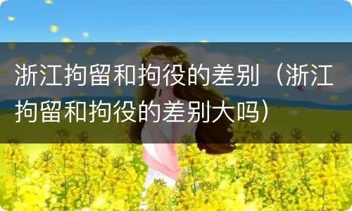 浙江拘留和拘役的差别（浙江拘留和拘役的差别大吗）