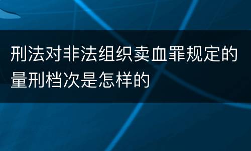 刑法对非法组织卖血罪规定的量刑档次是怎样的