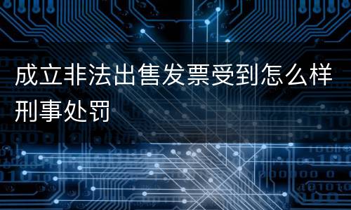 成立非法出售发票受到怎么样刑事处罚