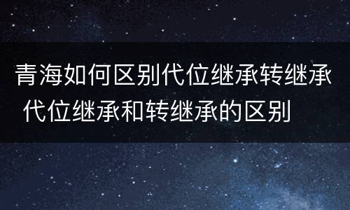 青海如何区别代位继承转继承 代位继承和转继承的区别