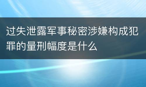 过失泄露军事秘密涉嫌构成犯罪的量刑幅度是什么