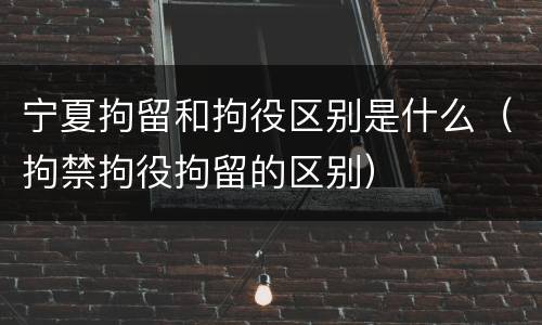宁夏拘留和拘役区别是什么（拘禁拘役拘留的区别）