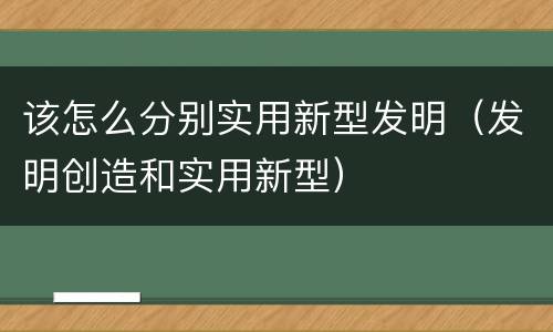 该怎么分别实用新型发明（发明创造和实用新型）