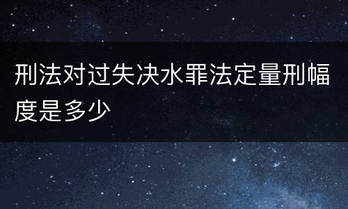 刑法对过失决水罪法定量刑幅度是多少