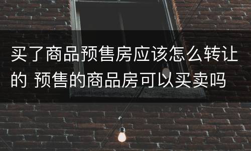 买了商品预售房应该怎么转让的 预售的商品房可以买卖吗