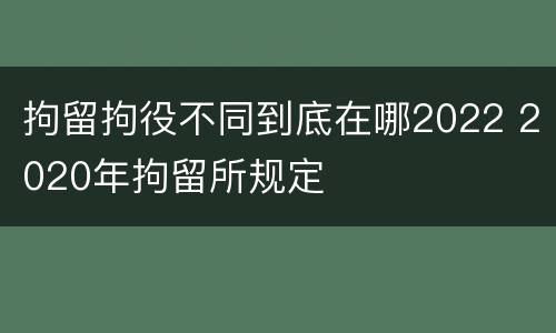 拘留拘役不同到底在哪2022 2020年拘留所规定