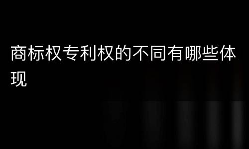 商标权专利权的不同有哪些体现