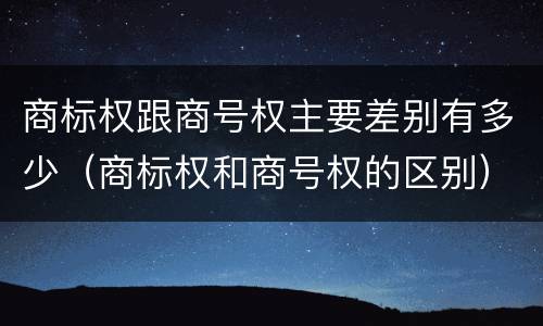 商标权跟商号权主要差别有多少（商标权和商号权的区别）