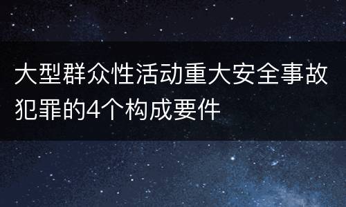 大型群众性活动重大安全事故犯罪的4个构成要件