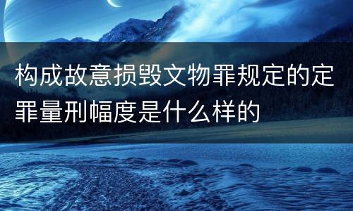 构成故意损毁文物罪规定的定罪量刑幅度是什么样的