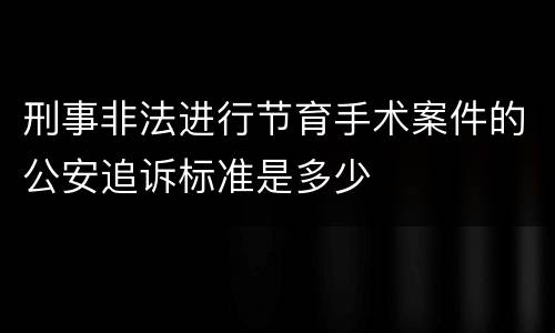 刑事非法进行节育手术案件的公安追诉标准是多少