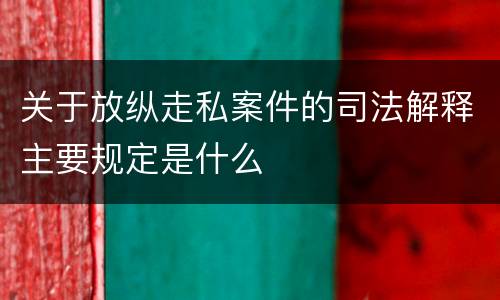 关于放纵走私案件的司法解释主要规定是什么