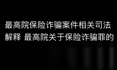 最高院保险诈骗案件相关司法解释 最高院关于保险诈骗罪的司法解释