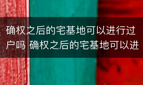 确权之后的宅基地可以进行过户吗 确权之后的宅基地可以进行过户吗