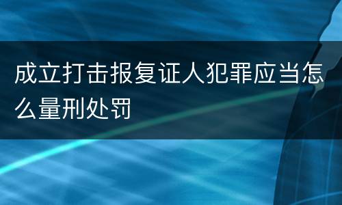成立打击报复证人犯罪应当怎么量刑处罚
