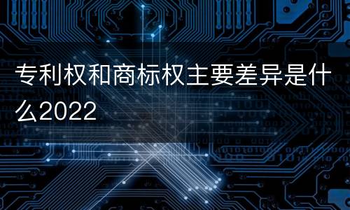 专利权和商标权主要差异是什么2022