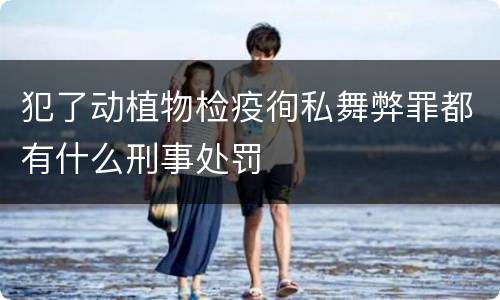 犯了动植物检疫徇私舞弊罪都有什么刑事处罚