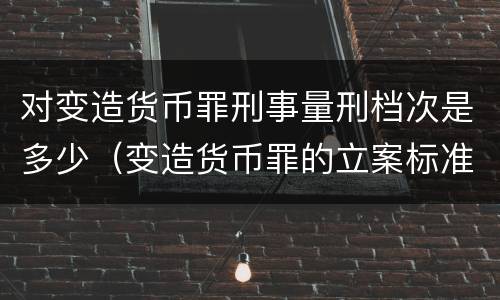 对变造货币罪刑事量刑档次是多少（变造货币罪的立案标准）