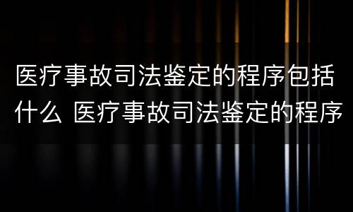 医疗事故司法鉴定的程序包括什么 医疗事故司法鉴定的程序包括什么